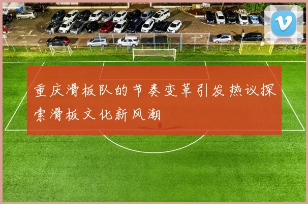 重庆滑板队的节奏变革引发热议探索滑板文化新风潮