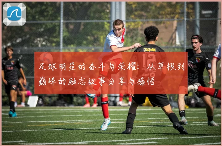 足球明星的奋斗与荣耀：从草根到巅峰的励志故事分享与感悟