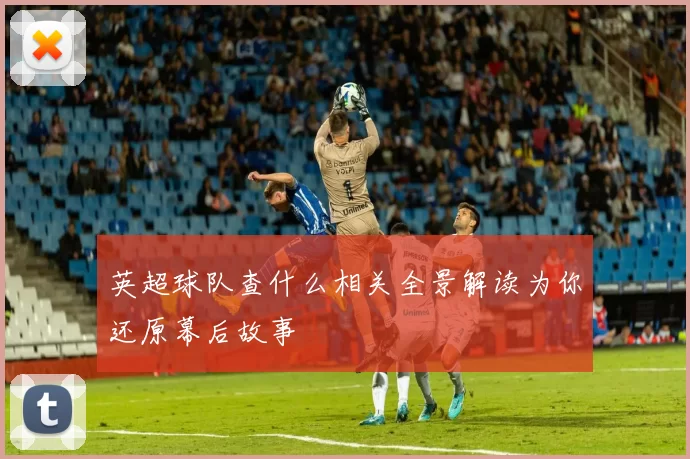 英超球队查什么相关全景解读为你还原幕后故事