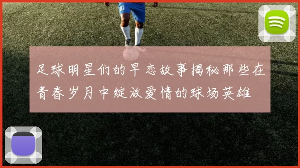 足球明星们的早恋故事揭秘那些在青春岁月中绽放爱情的球场英雄