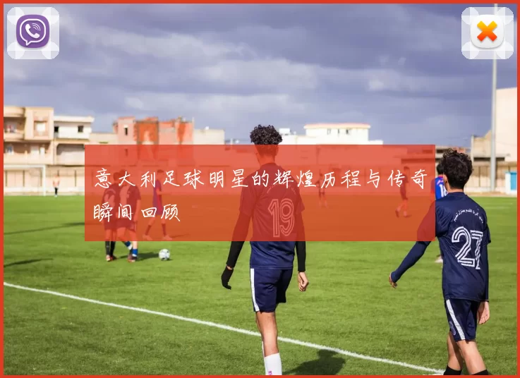 意大利足球明星的辉煌历程与传奇瞬间回顾
