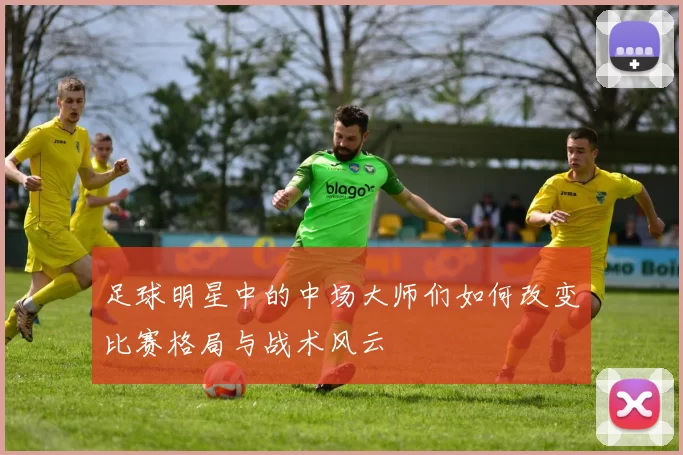 足球明星中的中场大师们如何改变比赛格局与战术风云