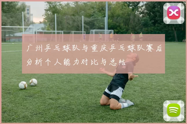 广州乒乓球队与重庆乒乓球队赛后分析个人能力对比与总结
