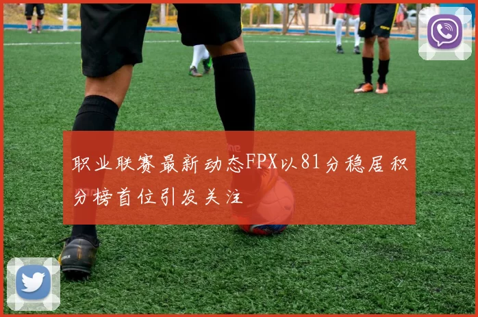 职业联赛最新动态FPX以81分稳居积分榜首位引发关注