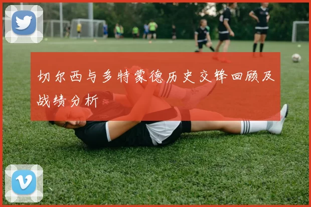 切尔西与多特蒙德历史交锋回顾及战绩分析