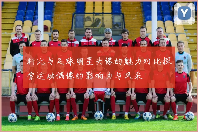 科比与足球明星头像的魅力对比探索运动偶像的影响力与风采