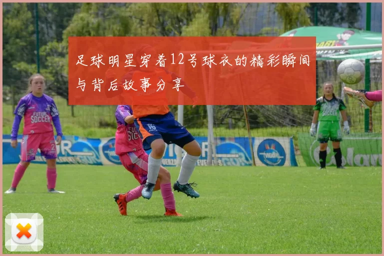 足球明星穿着12号球衣的精彩瞬间与背后故事分享