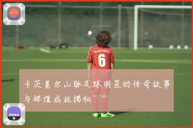 卡茨基尔山脉足球明星的传奇故事与辉煌成就揭秘