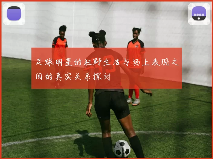足球明星的狂野生活与场上表现之间的真实关系探讨