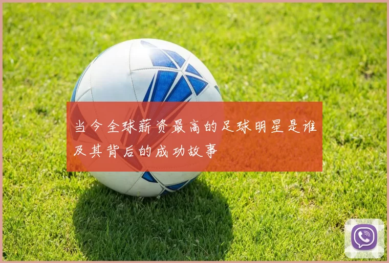 当今全球薪资最高的足球明星是谁及其背后的成功故事
