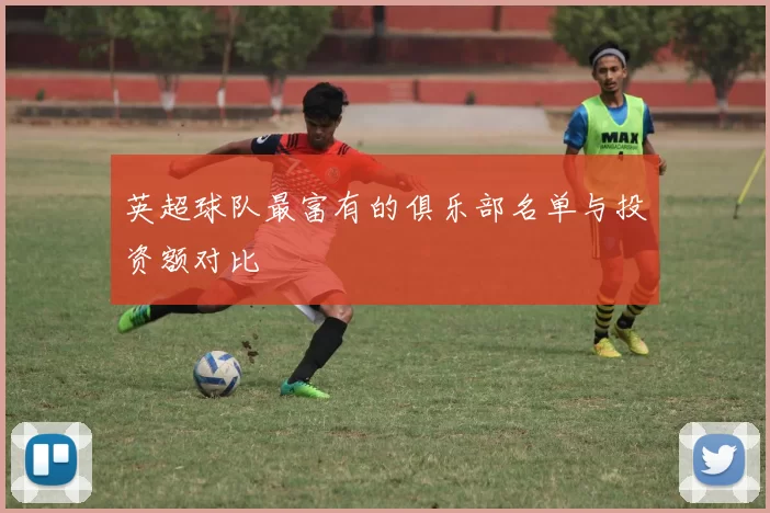 英超球队最富有的俱乐部名单与投资额对比