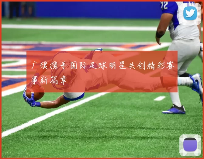 广璞携手国际足球明星共创精彩赛事新篇章