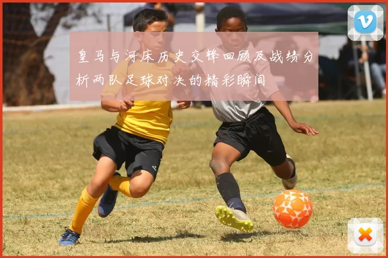 皇马与河床历史交锋回顾及战绩分析两队足球对决的精彩瞬间