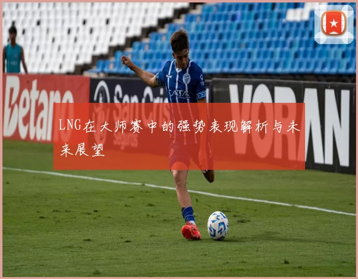 LNG在大师赛中的强势表现解析与未来展望