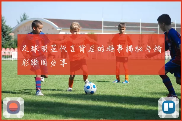 足球明星代言背后的趣事揭秘与精彩瞬间分享