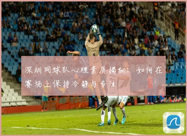 深圳网球队心理素质揭秘：如何在赛场上保持冷静与专注