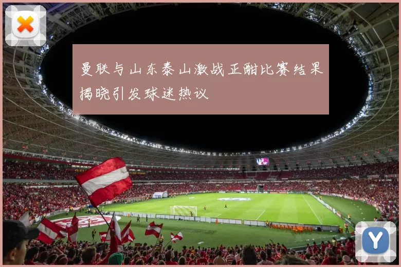 曼联与山东泰山激战正酣比赛结果揭晓引发球迷热议