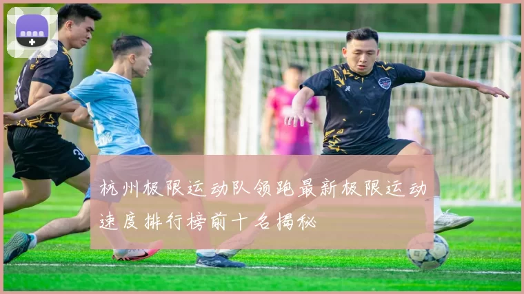 杭州极限运动队领跑最新极限运动速度排行榜前十名揭秘