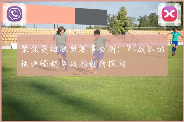 聚焦英雄联盟赛事分析：WE战队的快速崛起与战术创新探讨