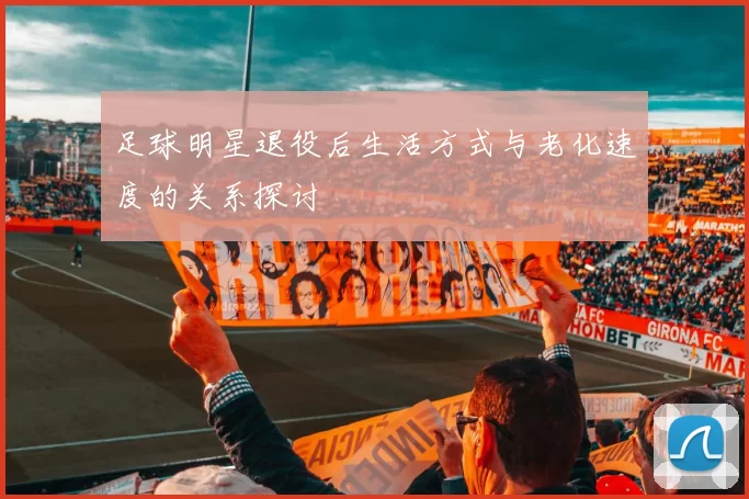 足球明星退役后生活方式与老化速度的关系探讨