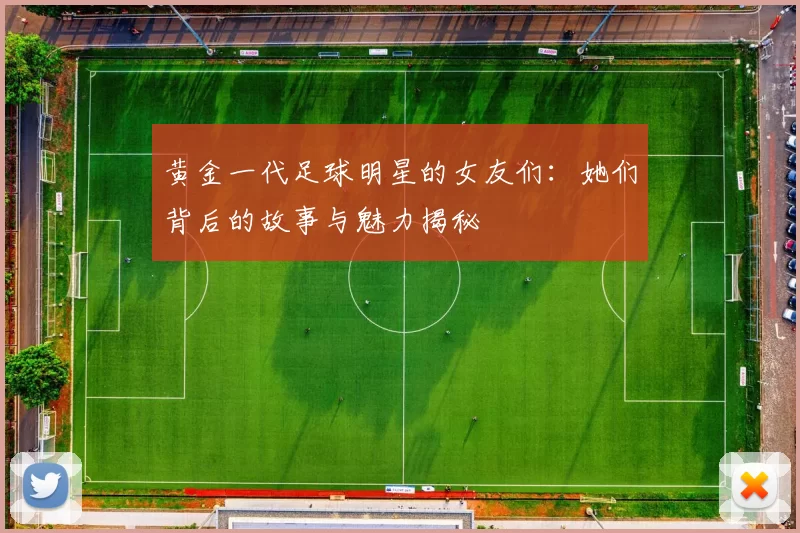 黄金一代足球明星的女友们：她们背后的故事与魅力揭秘