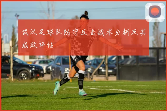 武汉足球队防守反击战术分析及其成效评估