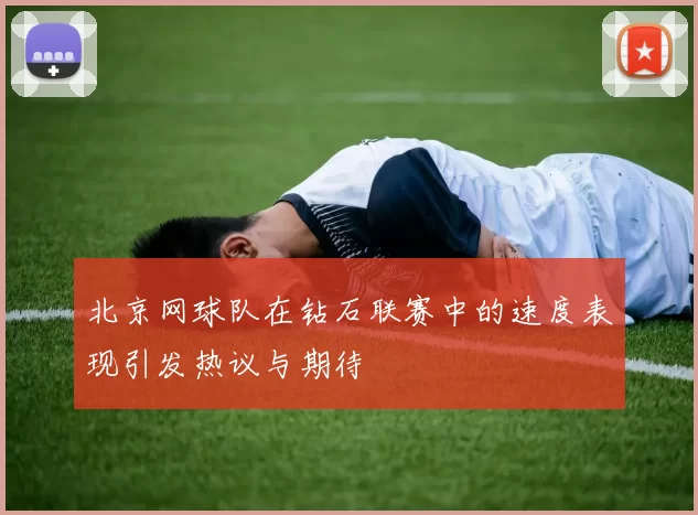 北京网球队在钻石联赛中的速度表现引发热议与期待