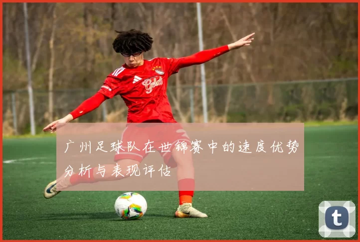 广州足球队在世锦赛中的速度优势分析与表现评估