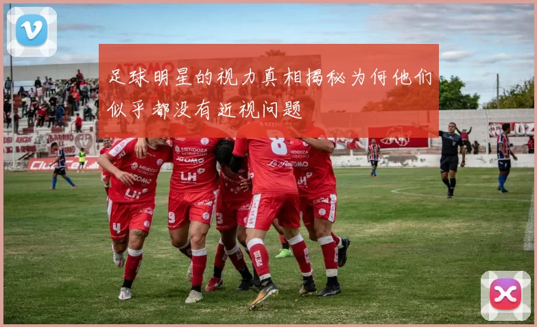 足球明星的视力真相揭秘为何他们似乎都没有近视问题