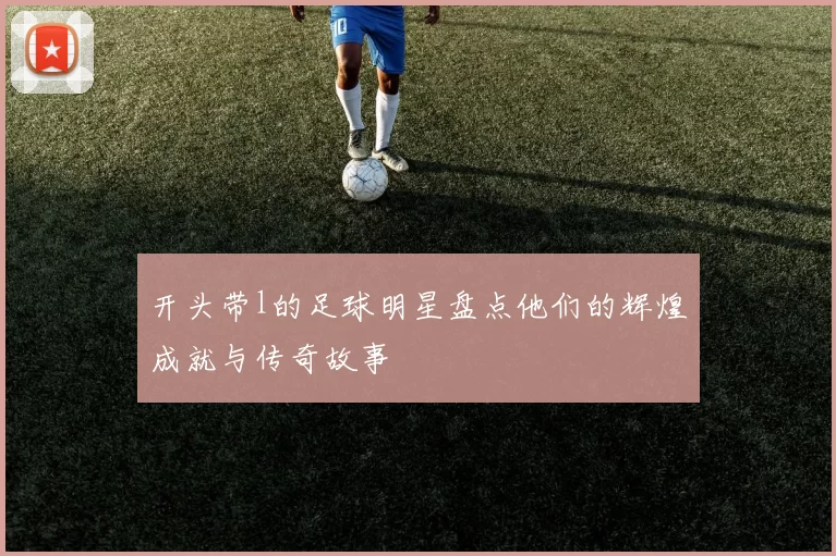 开头带l的足球明星盘点他们的辉煌成就与传奇故事