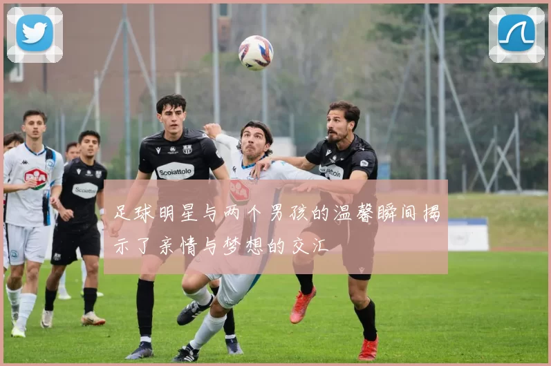 足球明星与两个男孩的温馨瞬间揭示了亲情与梦想的交汇