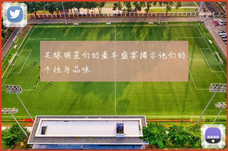 足球明星们的豪车盛宴揭示他们的个性与品味